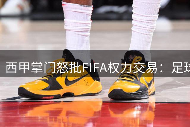 西甲掌门怒批FIFA权力交易：足球商业帝国正在沦为私人金库