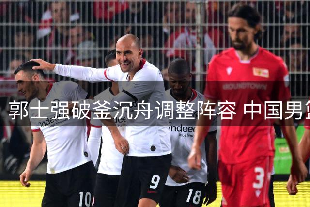 郭士强破釜沉舟调整阵容 中国男篮攻防蜕变34分狂胜非洲劲旅
